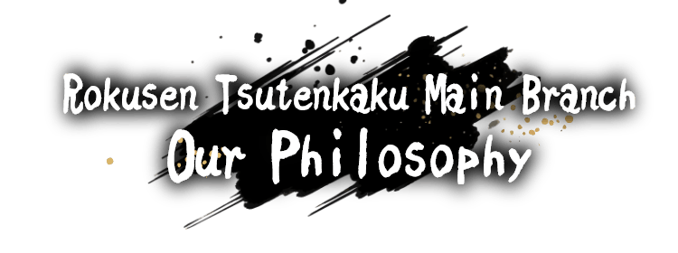 Rokusen Tsutenkaku Main Branch Our Philosophy